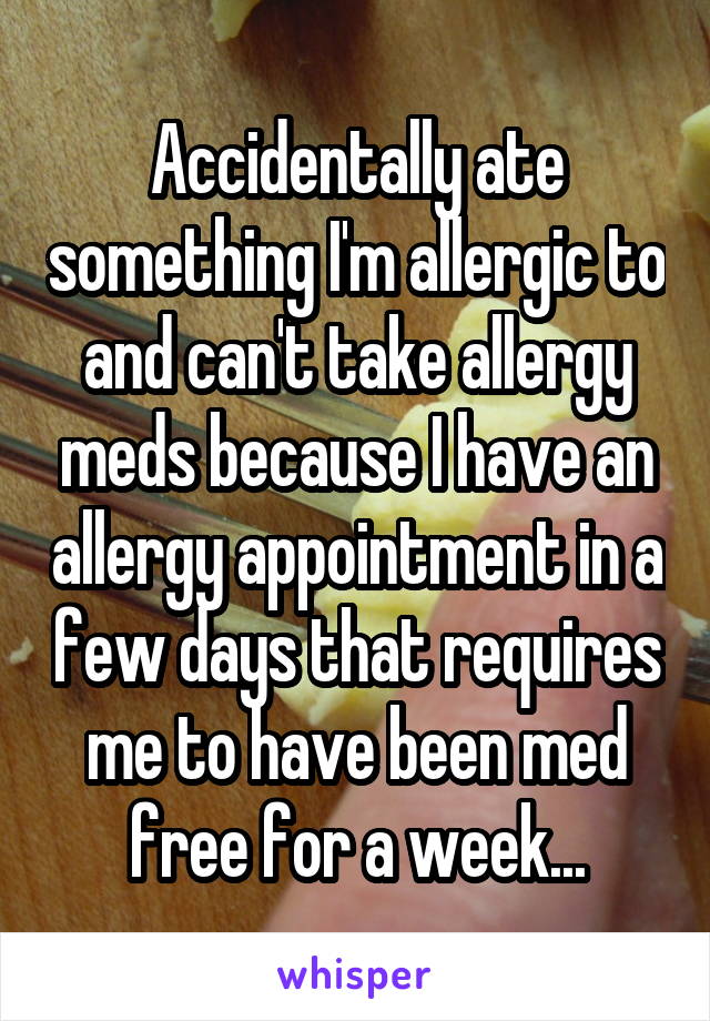 Accidentally ate something I'm allergic to and can't take allergy meds because I have an allergy appointment in a few days that requires me to have been med free for a week...