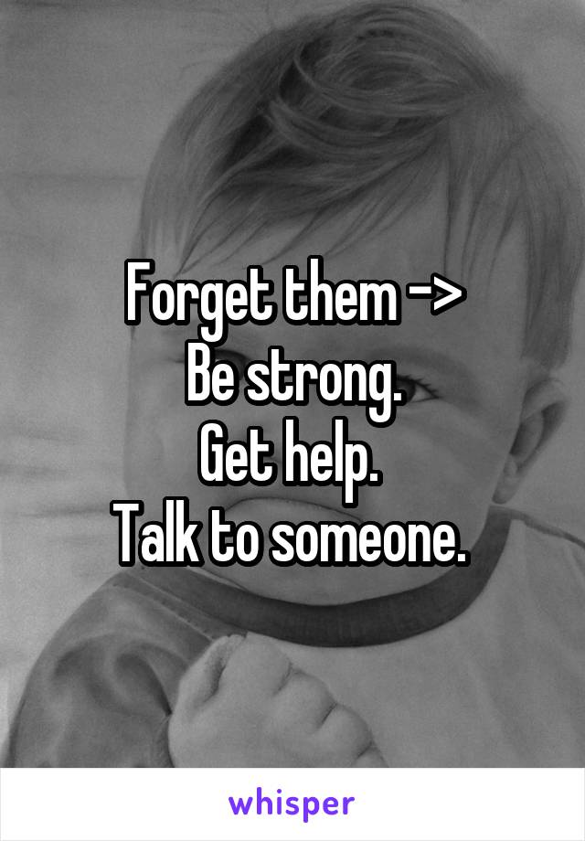 Forget them ->
Be strong.
Get help. 
Talk to someone. 