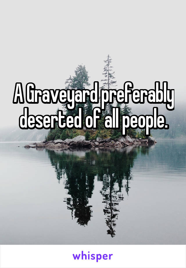 A Graveyard preferably deserted of all people.

