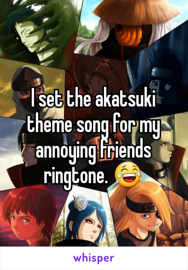 I set the akatsuki theme song for my annoying friends ringtone. 😂