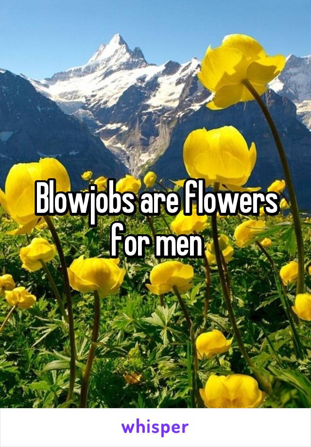 Blowjobs are flowers for men