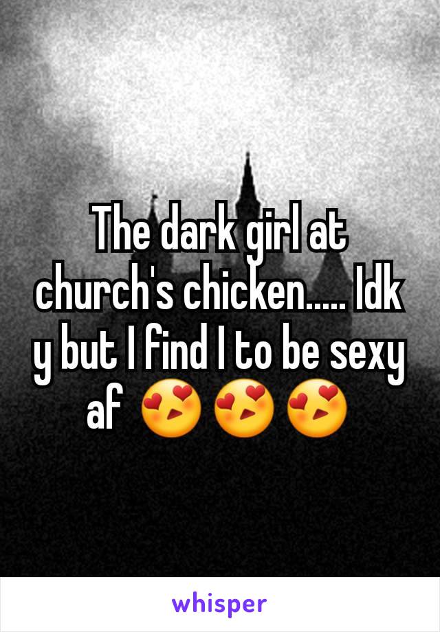 The dark girl at church's chicken..... Idk y but I find I to be sexy af 😍😍😍