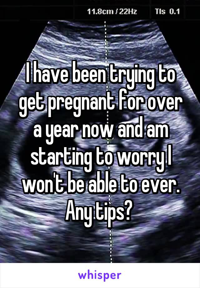 I have been trying to get pregnant for over a year now and am starting to worry I won't be able to ever. Any tips? 