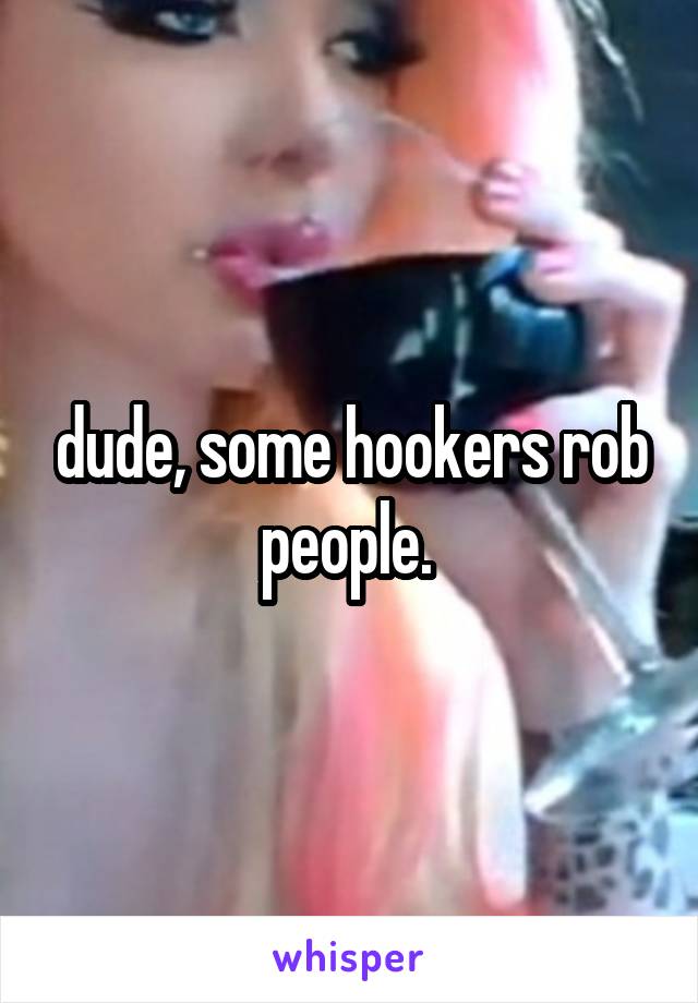 dude, some hookers rob people. 