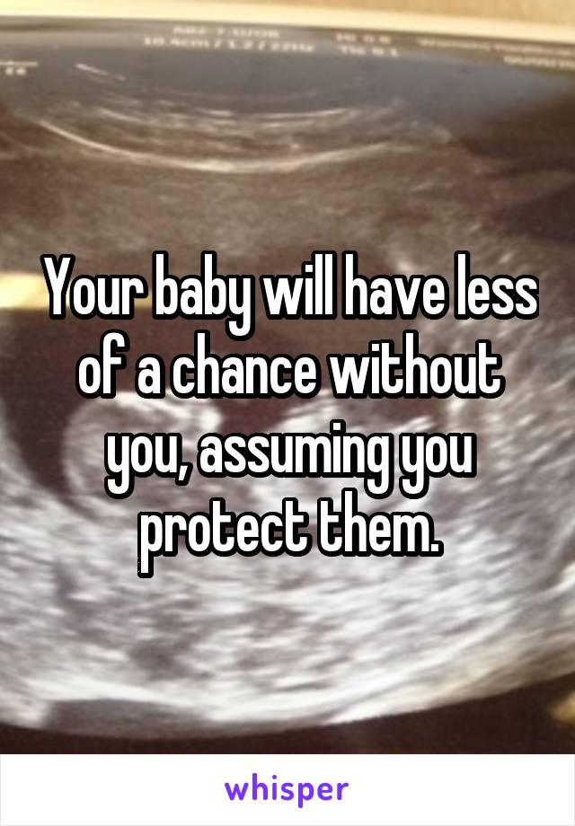 Your baby will have less of a chance without you, assuming you protect them.
