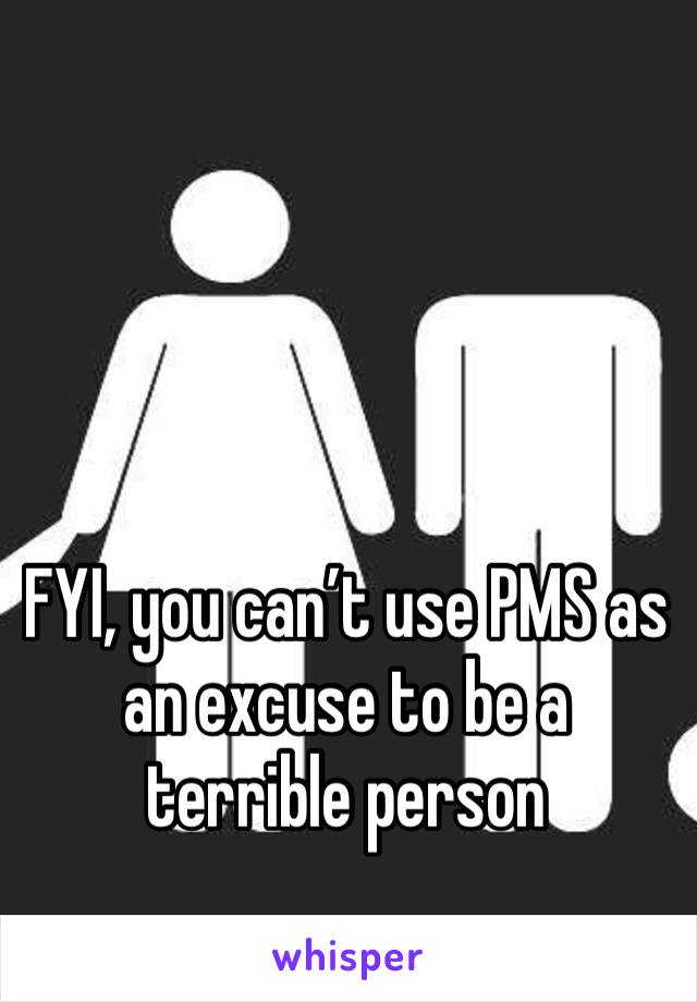 FYI, you can’t use PMS as an excuse to be a terrible person 