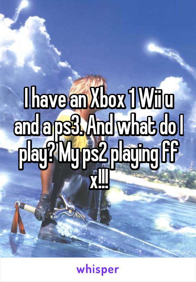 I have an Xbox 1 Wii u and a ps3. And what do I play? My ps2 playing ff x!!!
