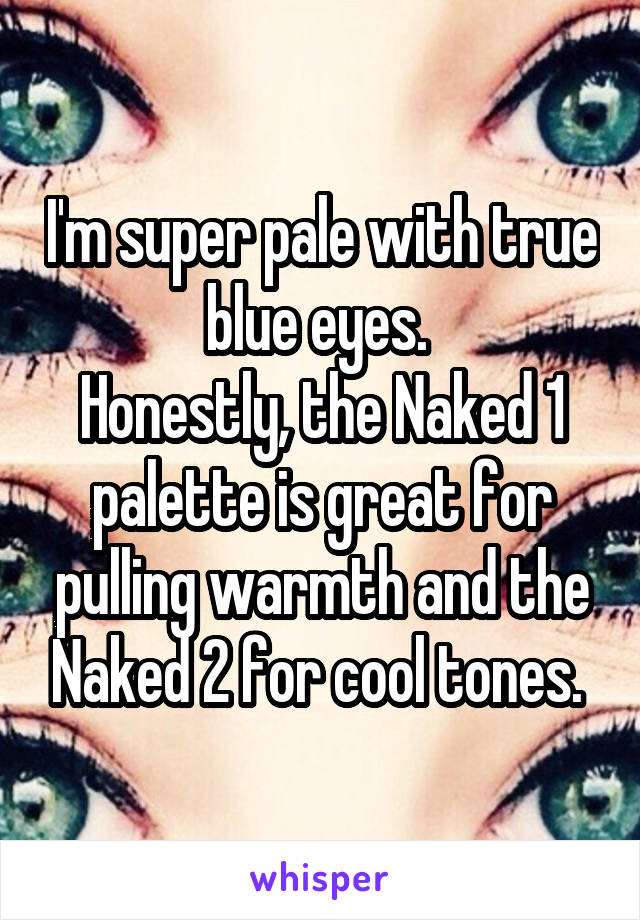 I'm super pale with true blue eyes. 
Honestly, the Naked 1 palette is great for pulling warmth and the Naked 2 for cool tones. 