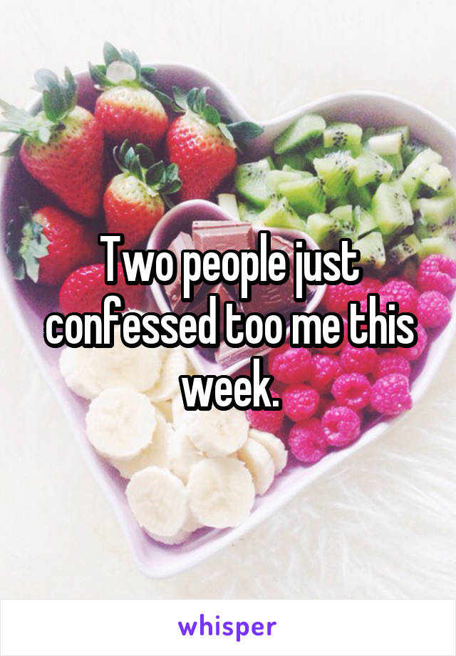Two people just confessed too me this week.