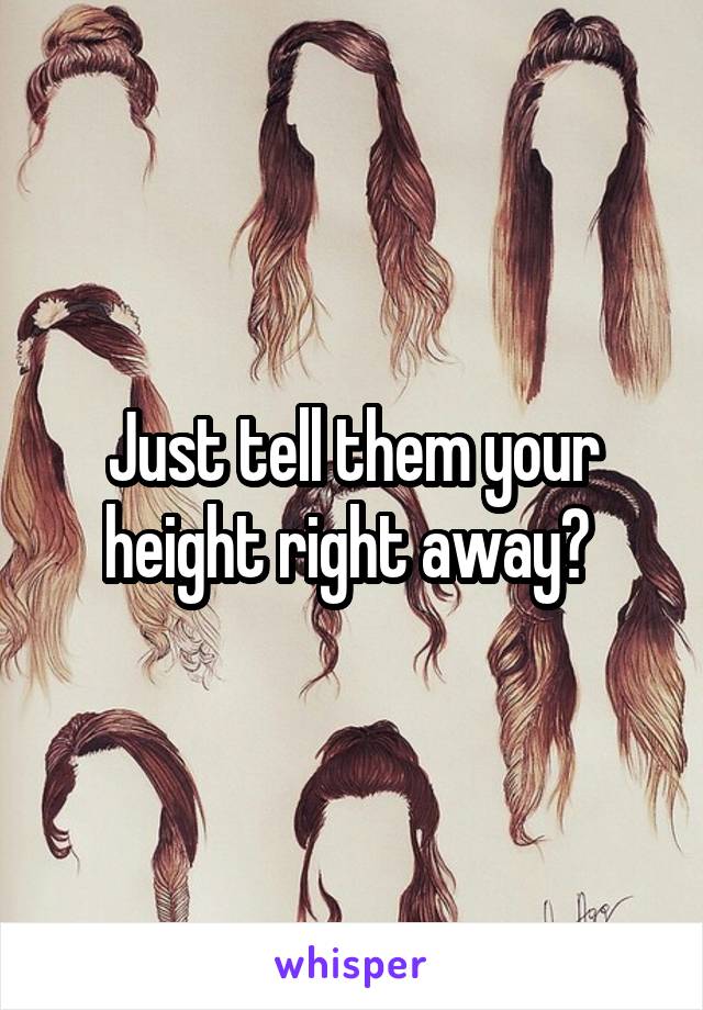 Just tell them your height right away? 