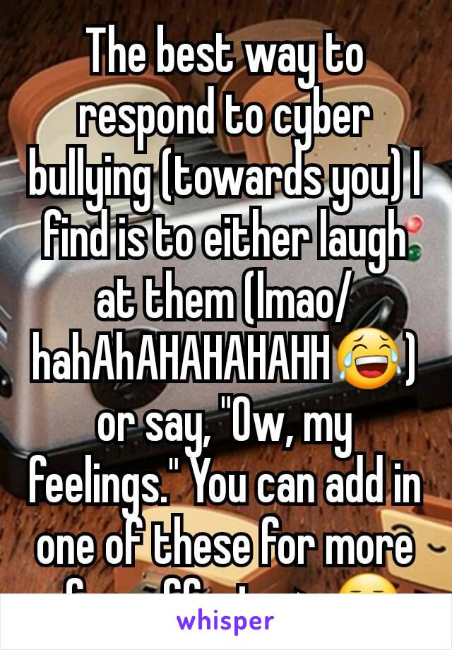 The best way to respond to cyber bullying (towards you) I find is to either laugh at them (lmao/hahAhAHAHAHAHH😂) or say, "Ow, my feelings." You can add in one of these for more of an effect - > 😒