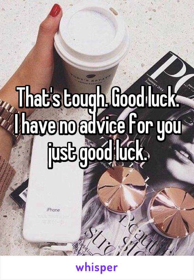 That's tough. Good luck. I have no advice for you just good luck.
