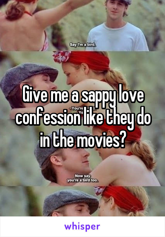 Give me a sappy love confession like they do in the movies?