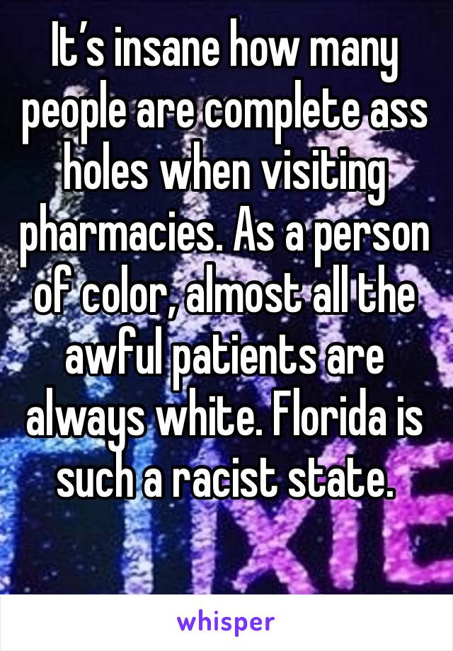 It’s insane how many people are complete ass holes when visiting pharmacies. As a person of color, almost all the awful patients are always white. Florida is such a racist state. 