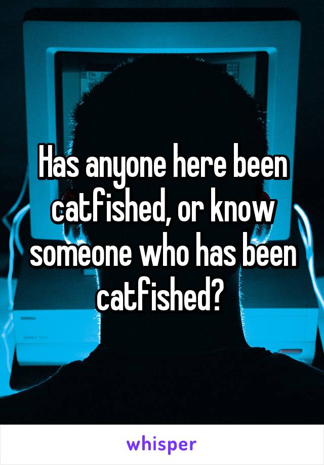 Has anyone here been catfished, or know someone who has been catfished? 