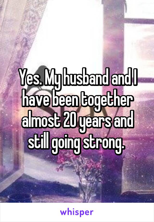 Yes. My husband and I have been together almost 20 years and still going strong. 