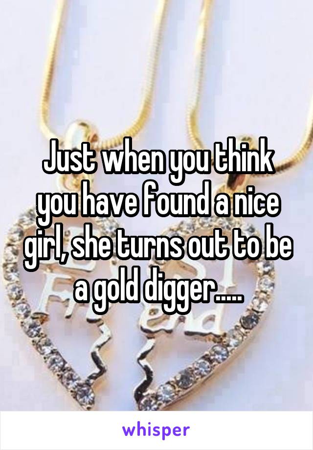 Just when you think you have found a nice girl, she turns out to be a gold digger.....