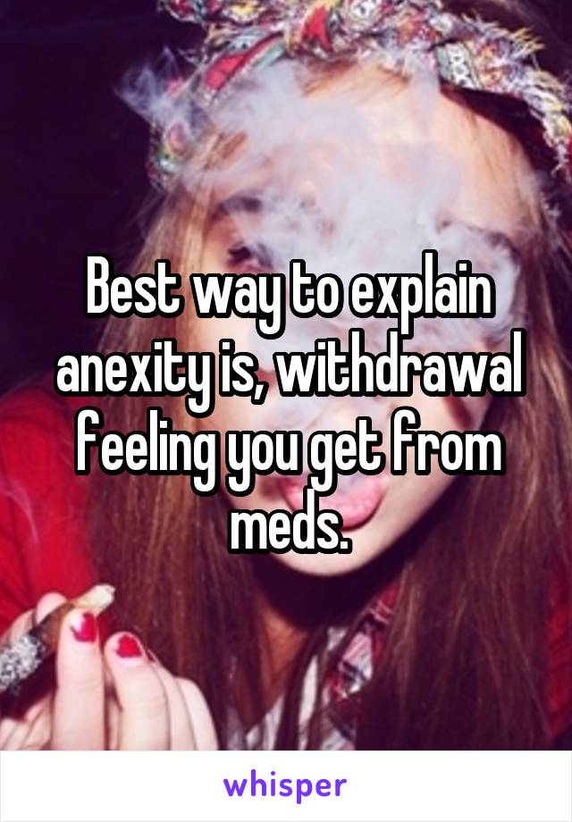 Best way to explain anexity is, withdrawal feeling you get from meds.