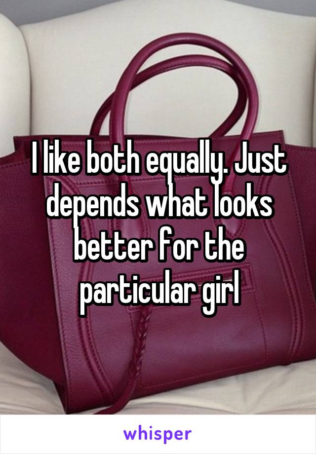 I like both equally. Just depends what looks better for the particular girl