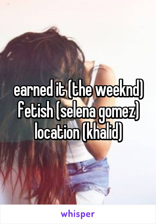 earned it (the weeknd)
fetish (selena gomez)
location (khalid)