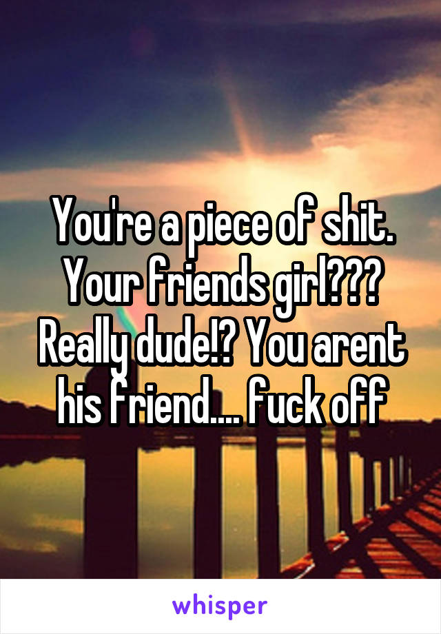 You're a piece of shit. Your friends girl??? Really dude!? You arent his friend.... fuck off