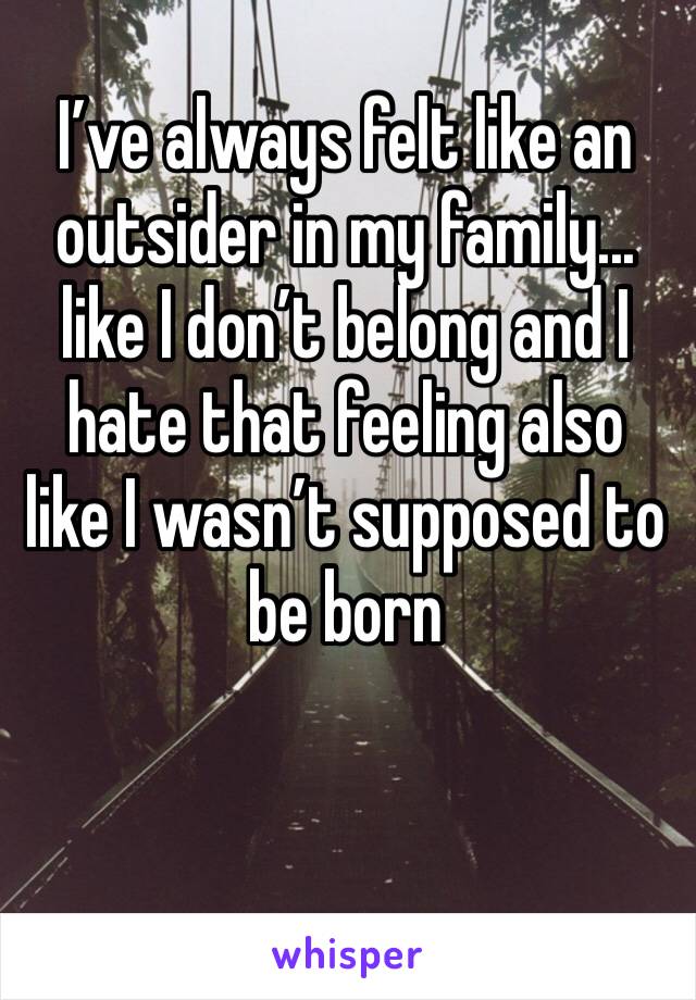 I’ve always felt like an outsider in my family... like I don’t belong and I hate that feeling also like I wasn’t supposed to be born