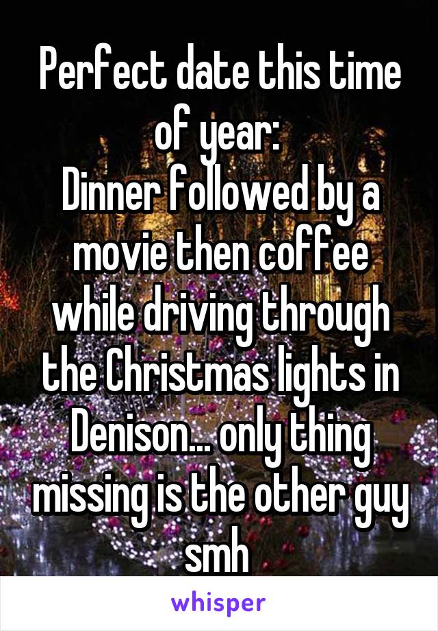 Perfect date this time of year: 
Dinner followed by a movie then coffee while driving through the Christmas lights in Denison... only thing missing is the other guy smh 