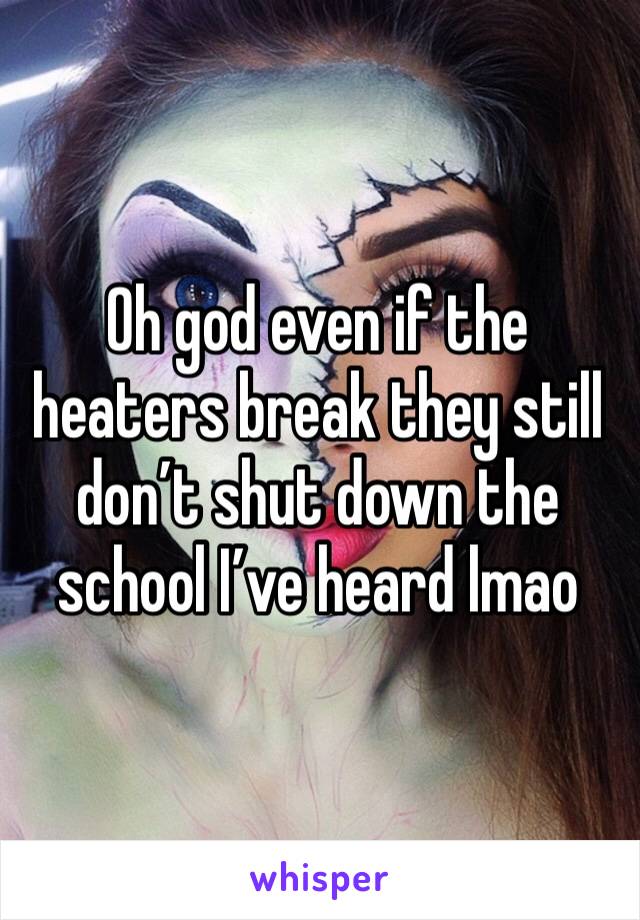 Oh god even if the heaters break they still don’t shut down the school I’ve heard lmao
