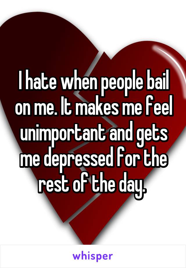 I hate when people bail on me. It makes me feel unimportant and gets me depressed for the rest of the day. 