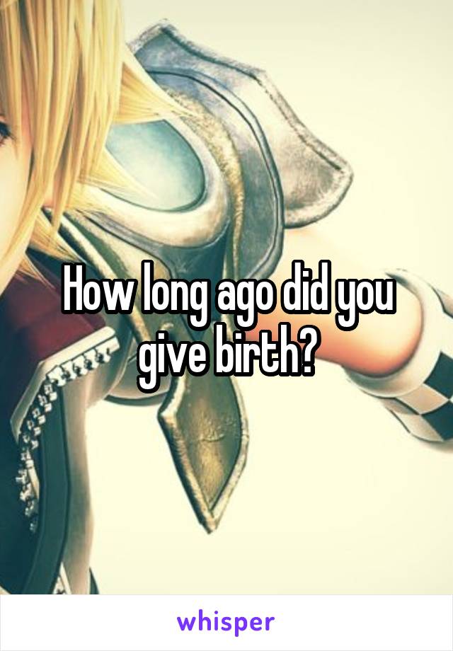 How long ago did you give birth?