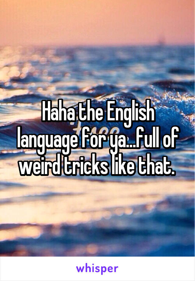 Haha the English language for ya...full of weird tricks like that. 
