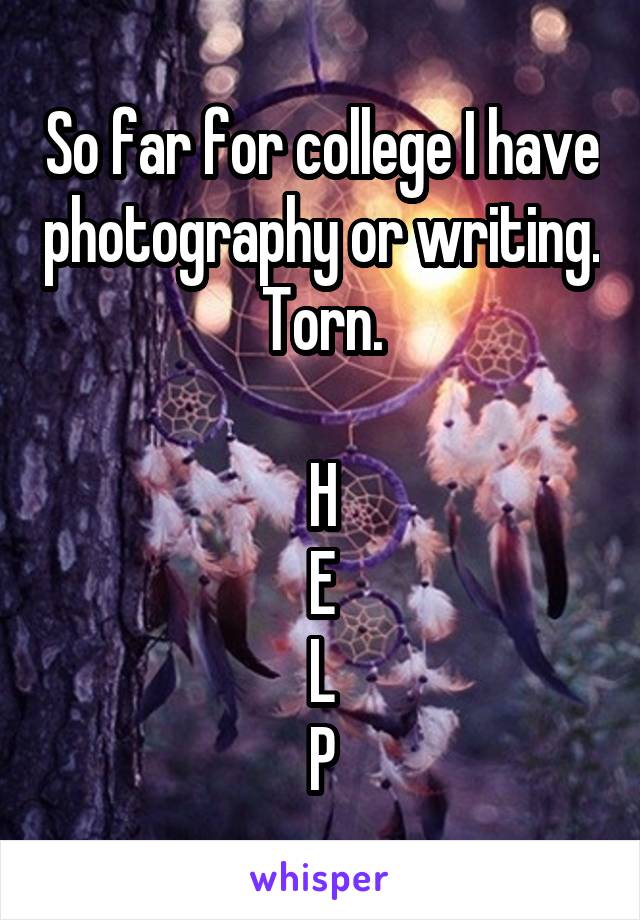 So far for college I have photography or writing. Torn.

H
E
L
P