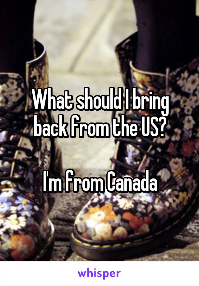 What should I bring back from the US?

I'm from Canada