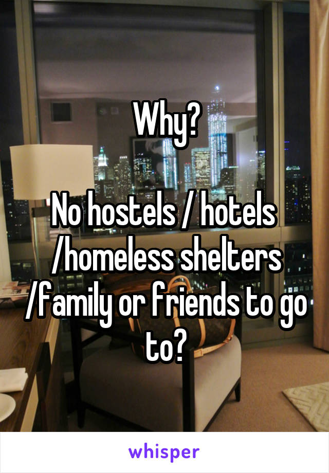 Why?

No hostels / hotels  /homeless shelters /family or friends to go to?