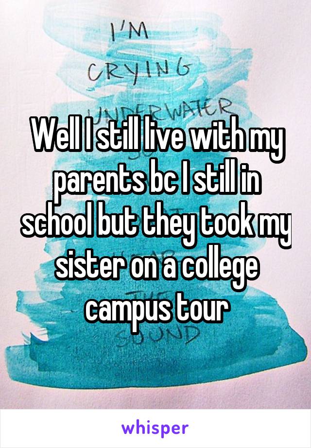 Well I still live with my parents bc I still in school but they took my sister on a college campus tour