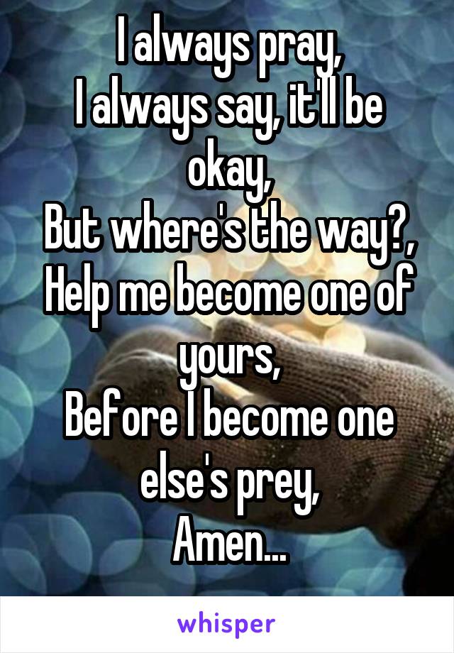 I always pray,
I always say, it'll be okay,
But where's the way?,
Help me become one of yours,
Before I become one else's prey,
Amen...
