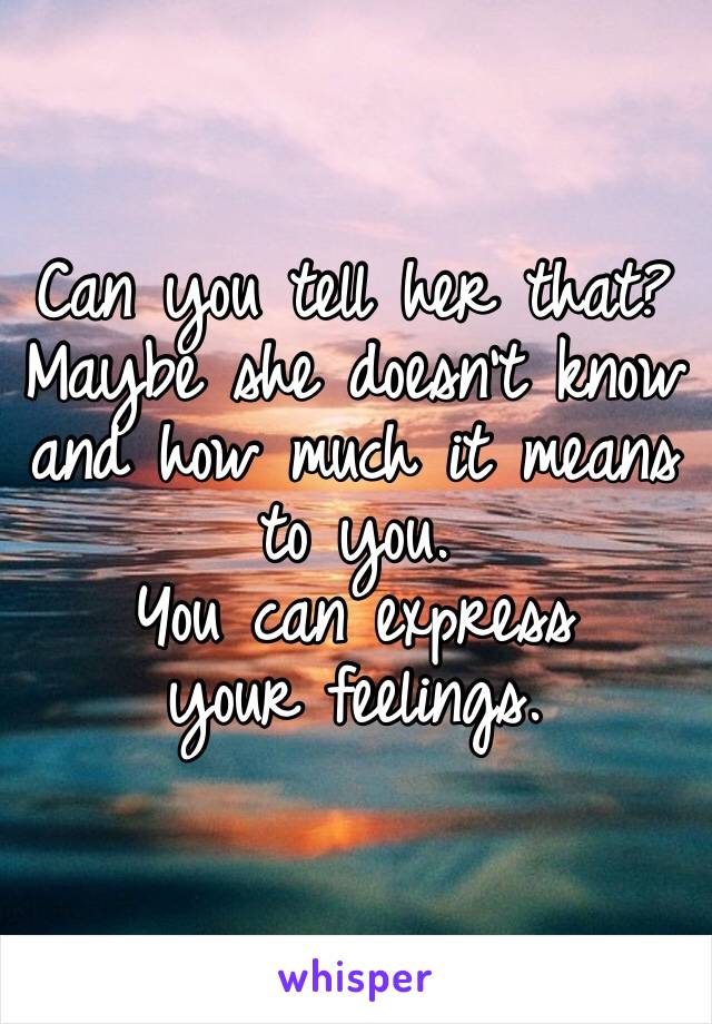 Can you tell her that? 
Maybe she doesn’t know and how much it means to you.
You can express your feelings.