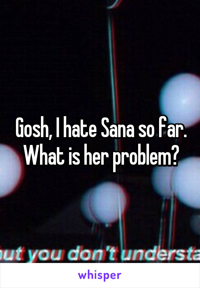 Gosh, I hate Sana so far. What is her problem?