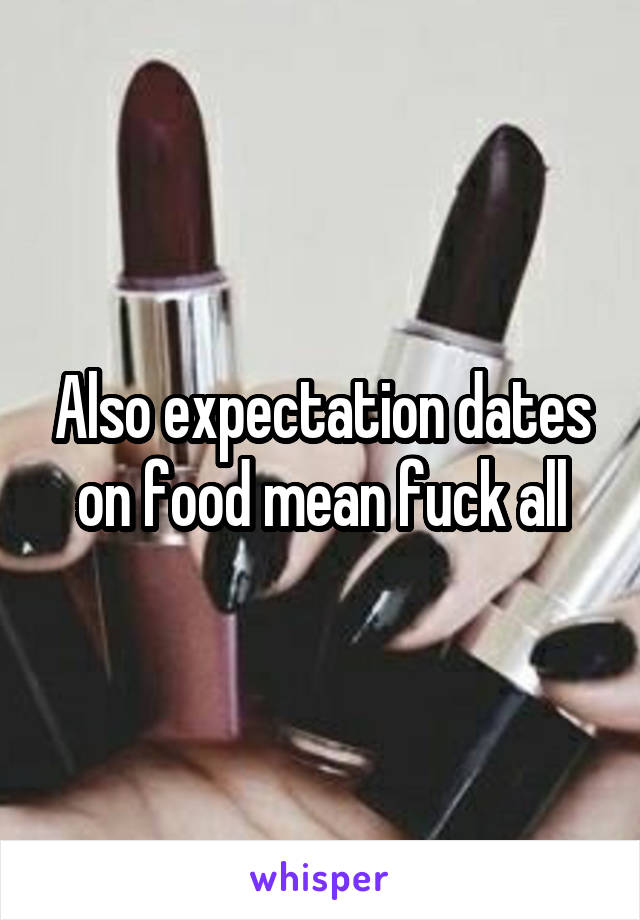 Also expectation dates on food mean fuck all