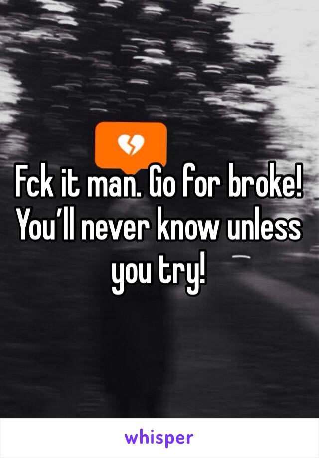 Fck it man. Go for broke! You’ll never know unless you try!