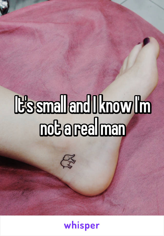 It's small and I know I'm not a real man