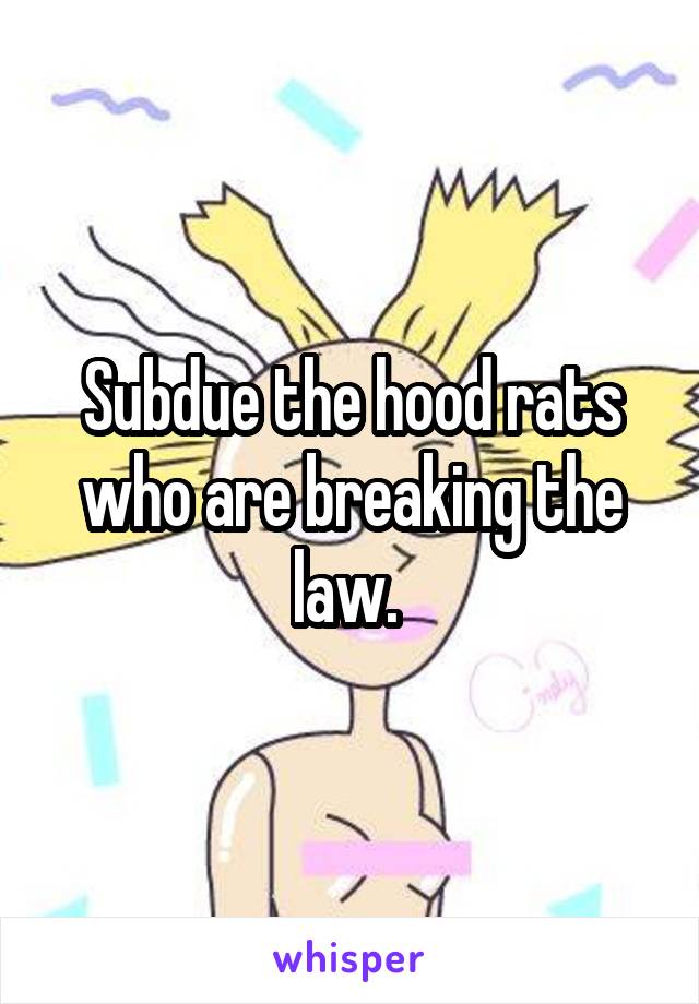 Subdue the hood rats who are breaking the law. 