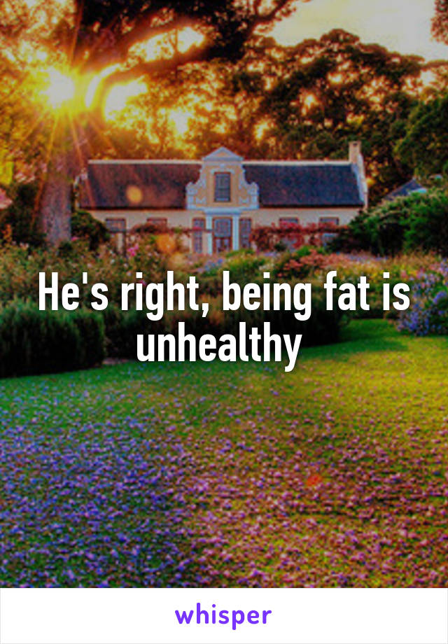 He's right, being fat is unhealthy 