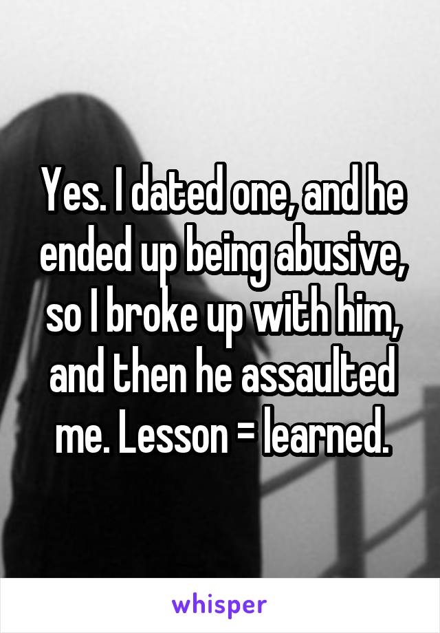 Yes. I dated one, and he ended up being abusive, so I broke up with him, and then he assaulted me. Lesson = learned.