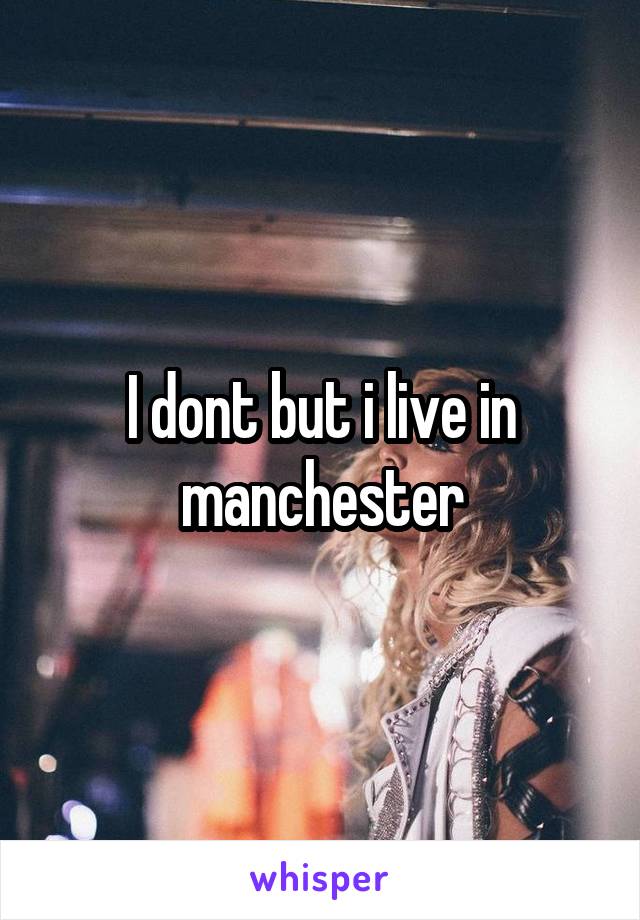 I dont but i live in manchester