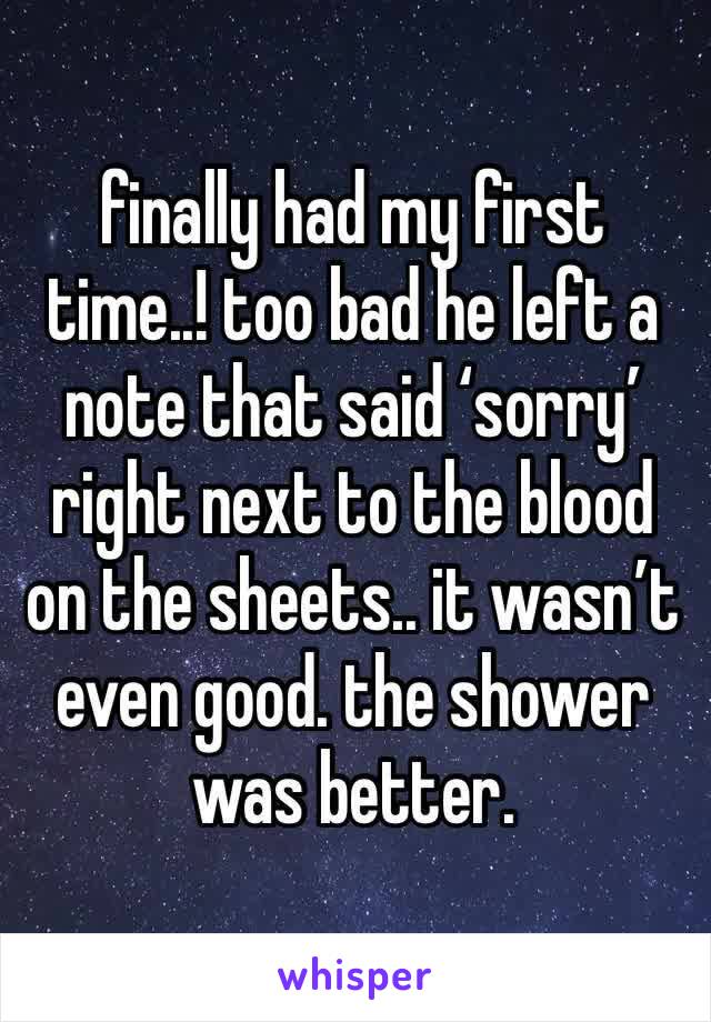 finally had my first time..! too bad he left a note that said ‘sorry’ right next to the blood on the sheets.. it wasn’t even good. the shower was better.