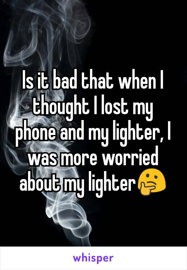 Is it bad that when I thought I lost my phone and my lighter, I was more worried about my lighter🤔