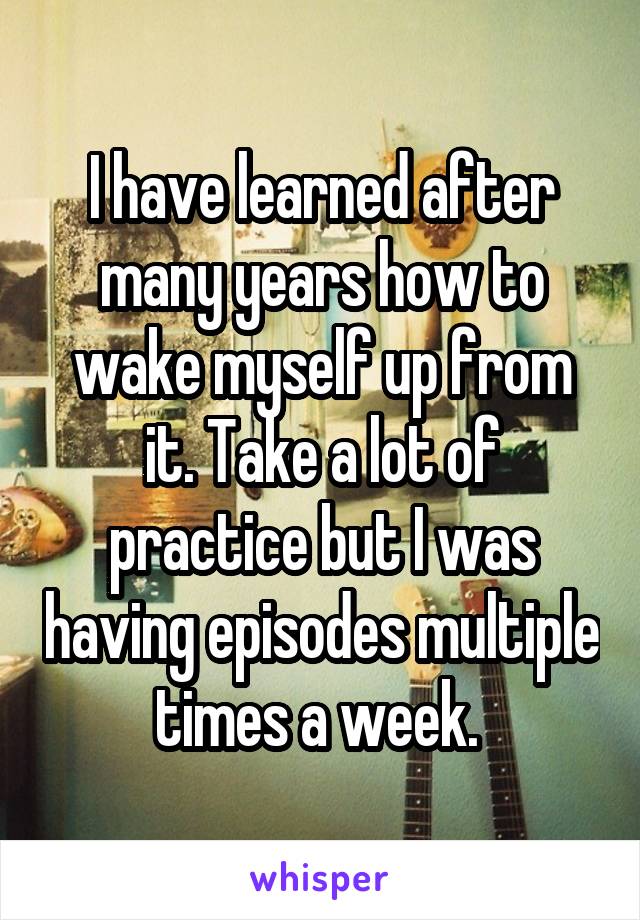 I have learned after many years how to wake myself up from it. Take a lot of practice but I was having episodes multiple times a week. 