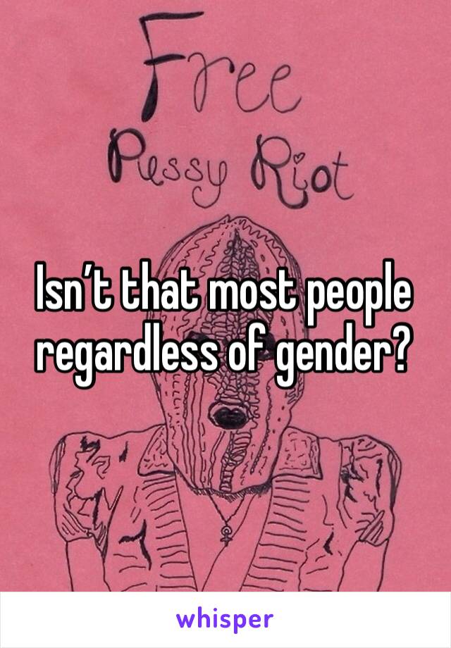 Isn’t that most people regardless of gender?