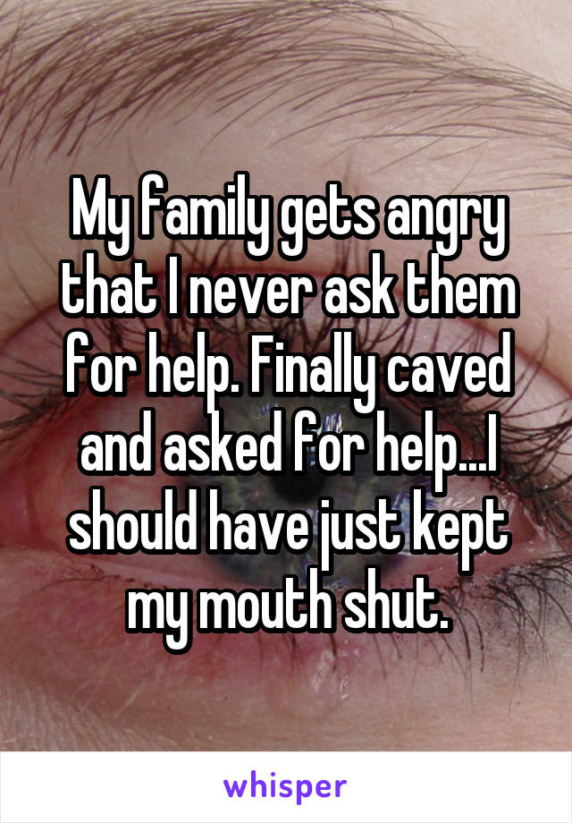My family gets angry that I never ask them for help. Finally caved and asked for help...I should have just kept my mouth shut.